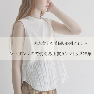 大人女子の着回し必須アイテム｜シーズンレスで使える上質タンクトップ特集